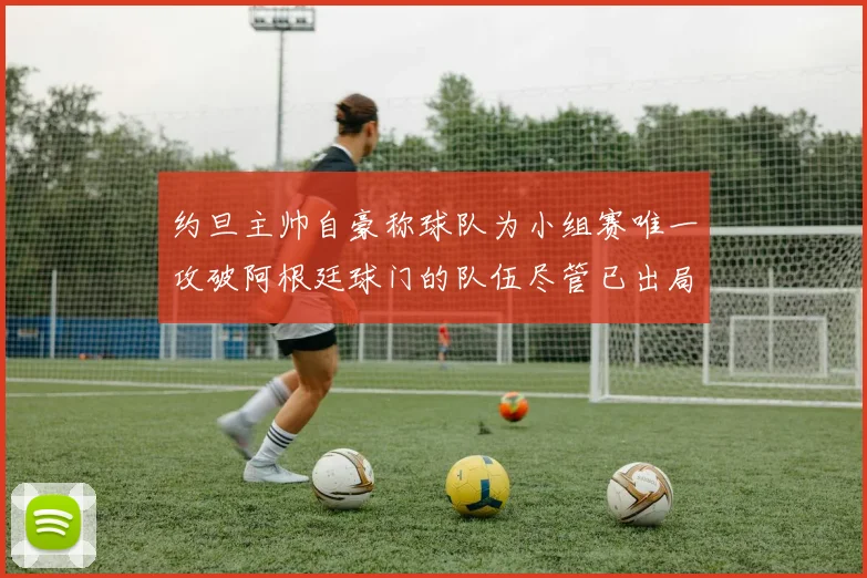 约旦主帅自豪称球队为小组赛唯一攻破阿根廷球门的队伍尽管已出局