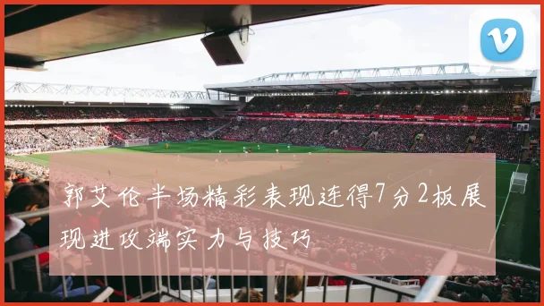 郭艾伦半场精彩表现连得7分2板展现进攻端实力与技巧