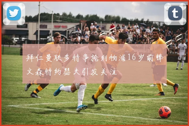 拜仁曼联多特争抢利物浦16岁前锋文森特约瑟夫引发关注