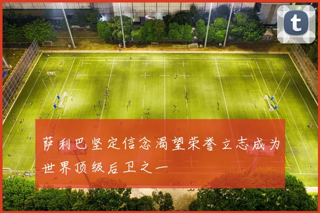 萨利巴坚定信念渴望荣誉立志成为世界顶级后卫之一