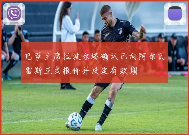 巴萨主席拉波尔塔确认已向阿尔瓦雷斯正式报价并设定有效期