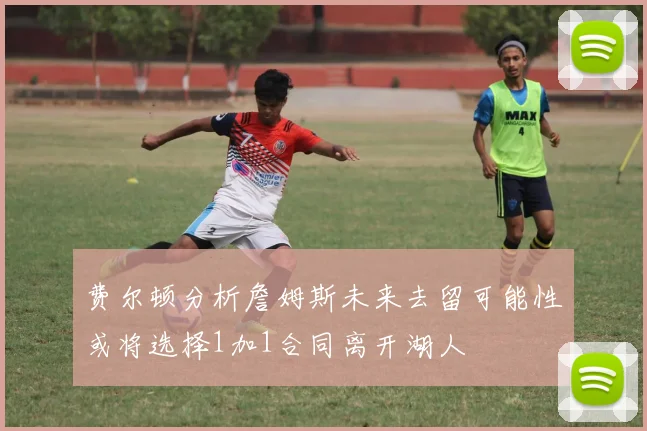 费尔顿分析詹姆斯未来去留可能性或将选择1加1合同离开湖人