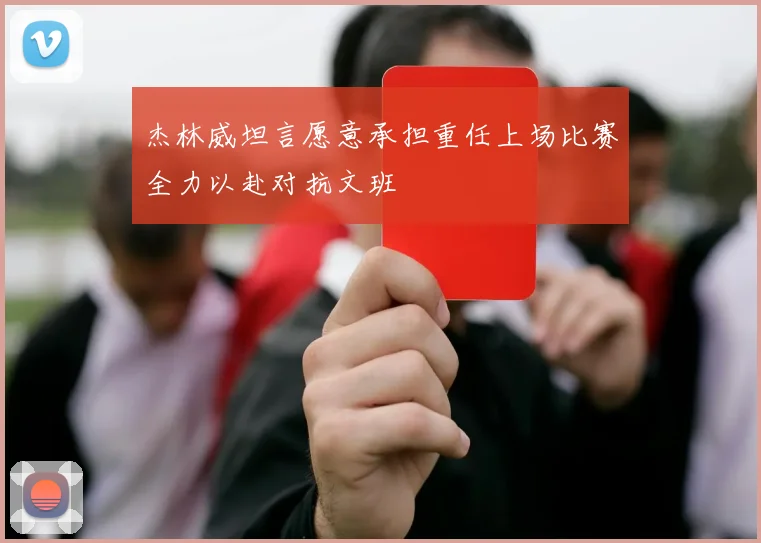 杰林威坦言愿意承担重任上场比赛全力以赴对抗文班
