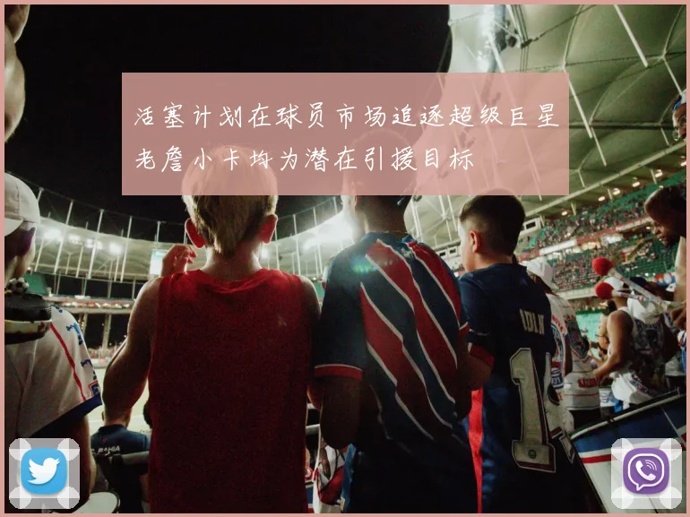 活塞计划在球员市场追逐超级巨星老詹小卡均为潜在引援目标