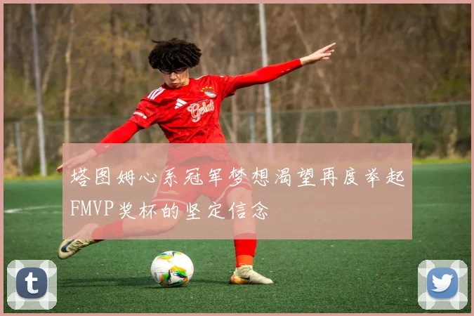 塔图姆心系冠军梦想渴望再度举起FMVP奖杯的坚定信念