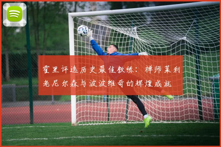 霍里评选历史最佳教练：禅师莱利老尼尔森与波波维奇的辉煌成就