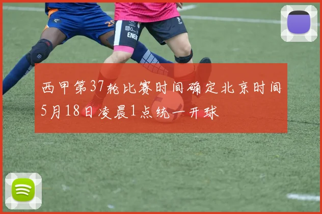西甲第37轮比赛时间确定北京时间5月18日凌晨1点统一开球