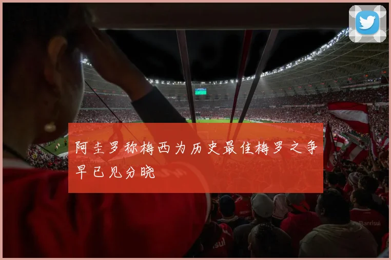 阿圭罗称梅西为历史最佳梅罗之争早已见分晓