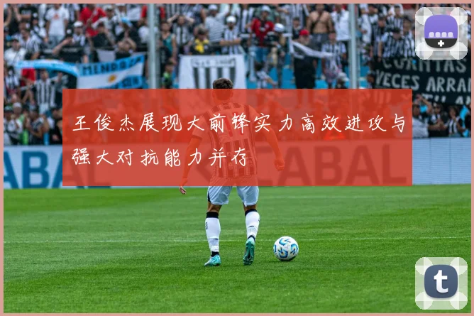 王俊杰展现大前锋实力高效进攻与强大对抗能力并存