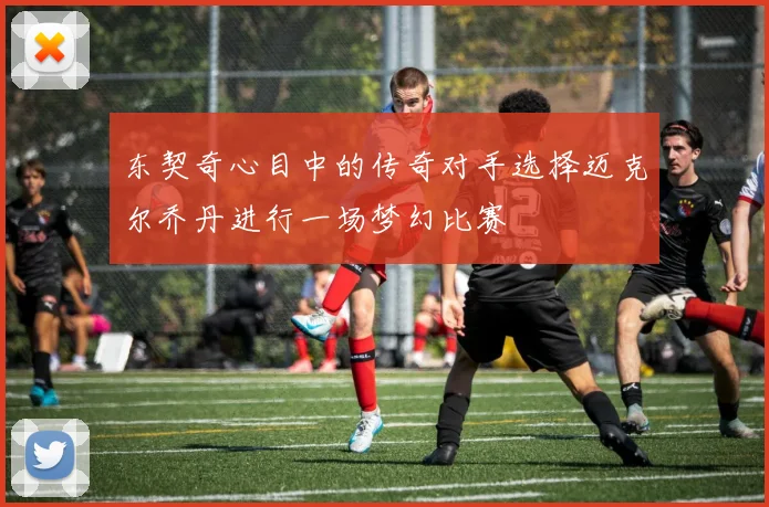 东契奇心目中的传奇对手选择迈克尔乔丹进行一场梦幻比赛